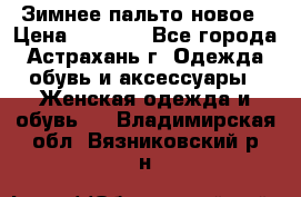 Зимнее пальто новое › Цена ­ 2 500 - Все города, Астрахань г. Одежда, обувь и аксессуары » Женская одежда и обувь   . Владимирская обл.,Вязниковский р-н